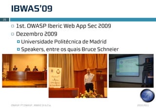 IBWAS’09
26

     ¨   1st. OWASP Iberic Web App Sec 2009
     ¨   Dezembro 2009
          ¤ Universidade Politécnica de Madrid
          ¤ Speakers, entre os quais Bruce Schneier




     OWASP, PT.OWASP , IBWAS’10 & Cia.                 2010.2011
 