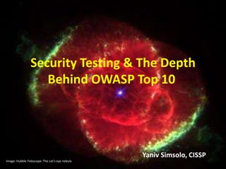 Security Testing & The Depth 
Behind OWASP Top 10 
Yaniv Simsolo, CISSP 
Image: Hubble Telescope: The cat’s eye nebula 
 