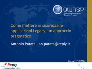 Come 
me&ere 
in 
sicurezza 
le 
applicazioni 
Legacy: 
un 
approccio 
pragma5co 
Antonio 
Parata 
-­‐ 
an.parata@reply.it 
Roma 
12/12/2014 
 