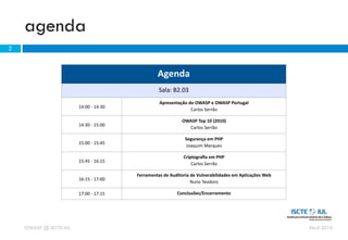 agenda
2



                                                            Agenda
                                                             Sala:	
  B2.03
                                                             Apresentação	
  do	
  OWASP	
  e	
  OWASP	
  Portugal
                        14:00	
  -­‐	
  14:30
                                                                              Carlos	
  Serrão

                                                                           OWASP	
  Top	
  10	
  (2010)
                        14:30	
  -­‐	
  15:00
                                                                             Carlos	
  Serrão	
  

                                                                             Segurança	
  em	
  PHP
                        15:00	
  -­‐	
  15:45
                                                                              Joaquim	
  Marques

                                                                            Criptograﬁa	
  em	
  PHP
                        15:45	
  -­‐	
  16:15
                                                                                Carlos	
  Serrão

                                                Ferramentas	
  de	
  Auditoria	
  de	
  Vulnerabilidades	
  em	
  Aplicações	
  Web
                        16:15	
  -­‐	
  17:00
                                                                                 Nuno	
  Teodoro

                        17:00	
  -­‐	
  17:15                           Conclusões/Encerramento




    OWASP @ ISCTE-IUL                                                                                                                 Abril 2010
 