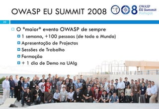 OWASP EU SUMMIT 2008
20

        O *maior* evento OWASP de sempre
         1  semana, +100 pessoas (de todo o Mundo)
          Apresentação de Projectos
          Sessões de Trabalho
          Formação
          + 1 dia de Demo na UAlg




     OWASP @ ISCTE-IUL                                Abril 2010
 