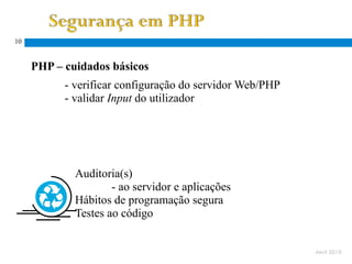10


     PHP – cuidados básicos
           - verificar configuração do servidor Web/PHP
           - validar Input do utilizador




      Solução
            Auditoria(s)
                    - ao servidor e aplicações
            Hábitos de programação segura
            Testes ao código


                                                          Abril 2010
 