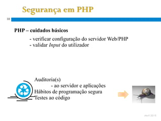 10


     PHP – cuidados básicos
           - verificar configuração do servidor Web/PHP
           - validar Input do utilizador




      Solução
            Auditoria(s)
                    - ao servidor e aplicações
            Hábitos de programação segura
            Testes ao código


                                                          Abril 2010
 