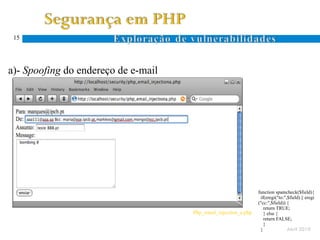15




a)- Spoofing do endereço de e-mail
                                                     To: $recipient
                                                     Subject: $subject
 mail($recipient,$subject,$message,$headers)          $headers
                                                      $message




                                                                           function spamcheck($field){
                                                                            if(eregi("to:",$field) || eregi
                                                                           ("cc:",$field)) {
                                                                              return TRUE;
                                               Php_email_injection_a.php      } else {
                                                                              return FALSE;
                                                                              }
                                                                            }              Abril 2010
 
