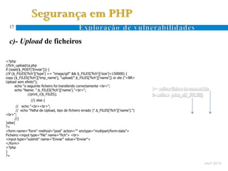 17


  c)- Upload de ficheiros

<?php
//fich_upload1a.php
if (isset($_POST['Enviar'])) {
//if ($_FILES['fich']['type'] == "image/gif" && $_FILES['fich']['size']<150000) {
copy ($_FILES['fich']['tmp_name'], "upload/".$_FILES['fich']['name']) or die ("<BR>
Upload sem efeito");
       echo "o seguinte ficheiro foi transferido correctamente <br>";
       echo "Name: ".$_FILES['fich']['name']."<br>";
               //print_r($_FILES);
                //} else {
       // echo "<br><br>";
       // echo "Falha de Upload, tipo de ficheiro errado )".$_FILES['fich']['name'].")
<br>";
      //}
}else{
?>
<form name="form" method="post" action="" enctype="multipart/form-data">
Ficheiro:<input type="file" name="fich"> <br>
<input type="submit" name="Enviar" value="Enviar">
</form>
<?php
}
?>

                                                                                         Abril 2010
 