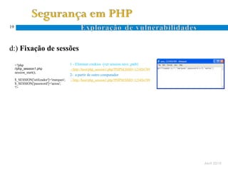 19




d:) Fixação de sessões

     <?php                                1 - Eliminar cookies (ver session.save_path)
     //php_session1.php                   - http://host/php_session1.php?PHPSESSID=123456789
     session_start();
                                          2- a partir de outro computador
     $_SESSION['utilizador']='marques';   - http://host/php_session1.php?PHPSESSID=123456789
     $_SESSION['password']='aeiou';
     ?>




                                                                                               Abril 2010
 