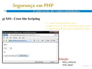 22



g) XSS - Cross Site Scripting
                                1)   <script> alert ('Ataque XSS')</script>
                                2 )<script>for (var i=0; i<10;i++)alert ('Ataque XSS');</script>
                                3) <script>document.location="http://www.php.net";</script>




                                                  Solução
                                                       html_entities()
                                                       strip_tags()                 Abril 2010
 