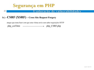 23


h ) - CSRF (XSRF) – Cross Site Request Forgery

      ataque que tenta fazer com que uma vítima envie sem saber requisições HTTP
      php_csrf.htm                                       php_CSRF.php




                                                                                   Abril 2010
 