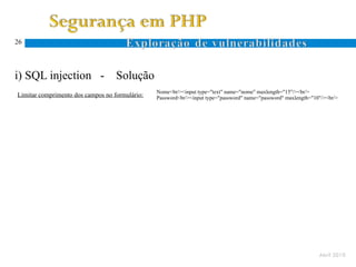 26




i) SQL injection -                 Solução
                                                Nome<br/><input type="text" name="nome" maxlength="15"/><br/>
Limitar comprimento dos campos no formulário:   Password<br/><input type="password" name="password" maxlength="10"/><br/>




                                                                                                                 Abril 2010
 