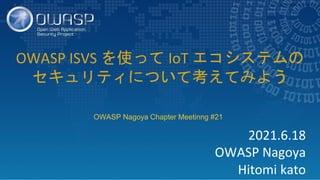 2021.6.18
OWASP Nagoya
Hitomi kato
OWASP ISVS を使って IoT エコシステムの
セキュリティについて考えてみよう
OWASP Nagoya Chapter Meetinng #21
 
