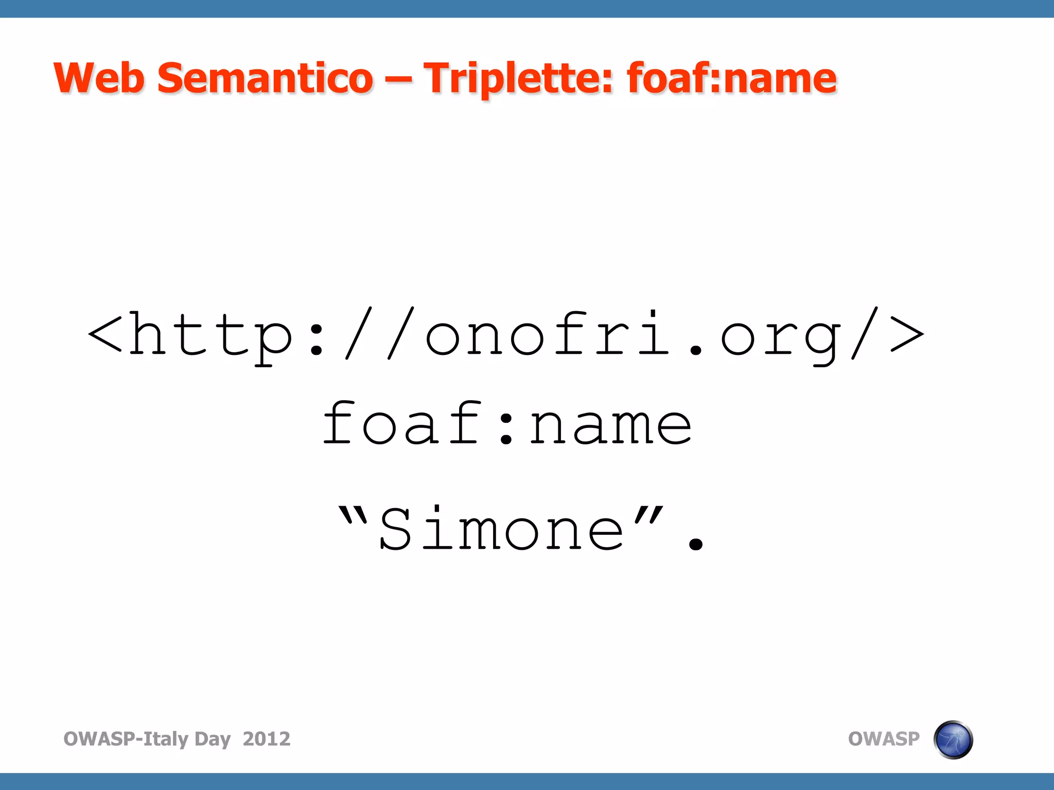 Web Semantico – Triplette: foaf:name




 <http://onofri.org/>
      foaf:name
                       “Simone”.

OWASP-Italy Day 2012                   OWASP
 
