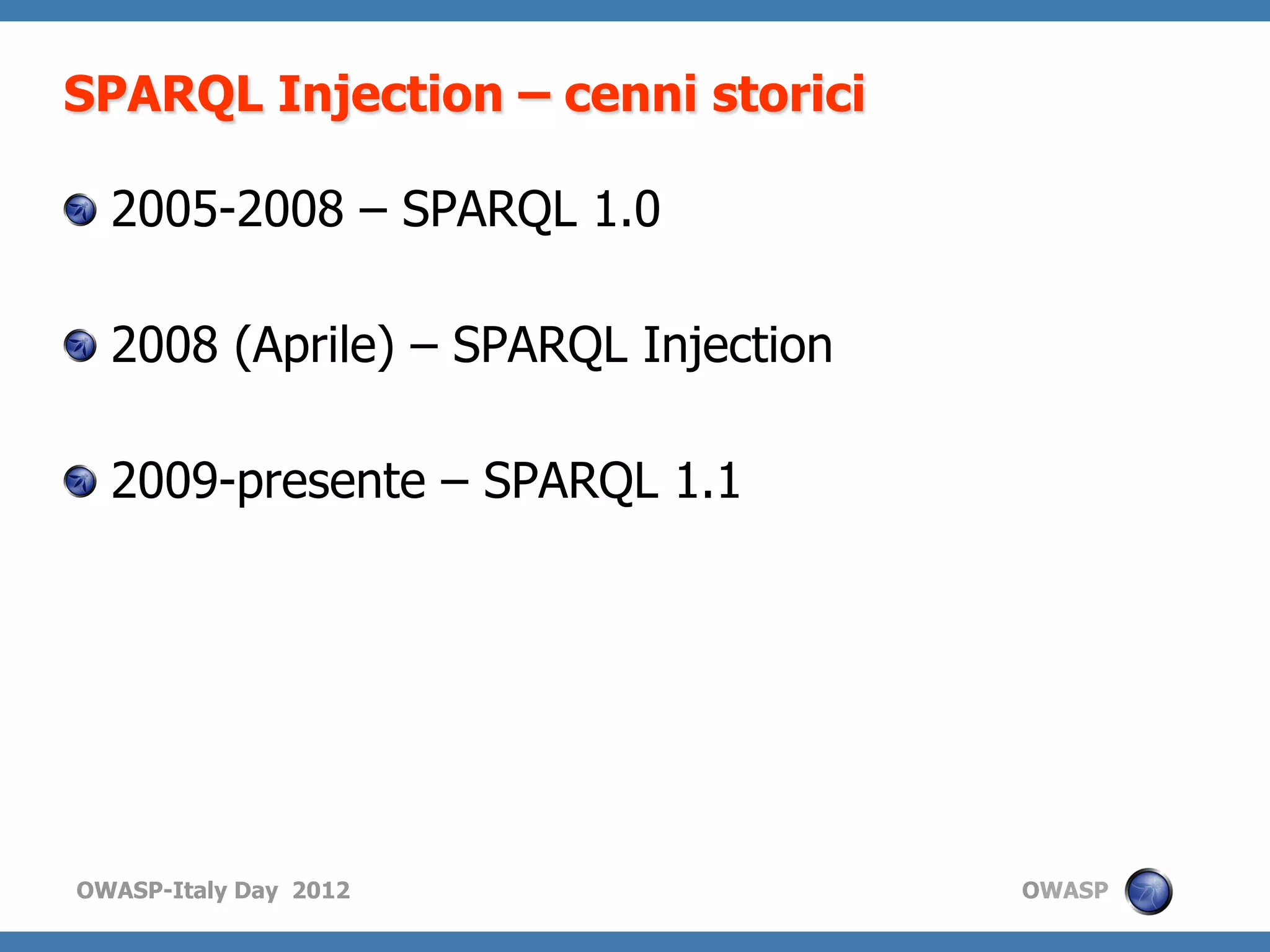 SPARQL Injection – cenni storici

!   2005-2008 – SPARQL 1.0

!   2008 (Aprile) – SPARQL Injection

!   2009-presente – SPARQL 1.1




OWASP-Italy Day 2012                   OWASP
 