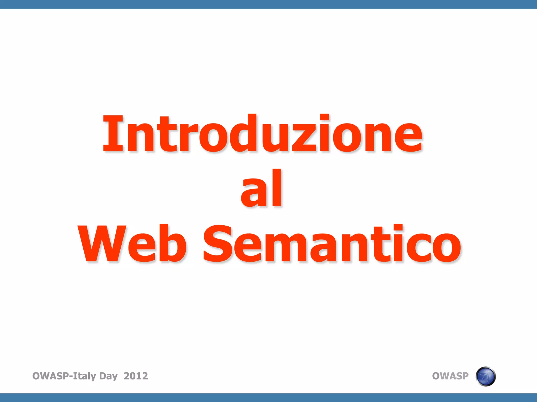 Introduzione
            al
       Web Semantico

OWASP-Italy Day 2012   OWASP
 