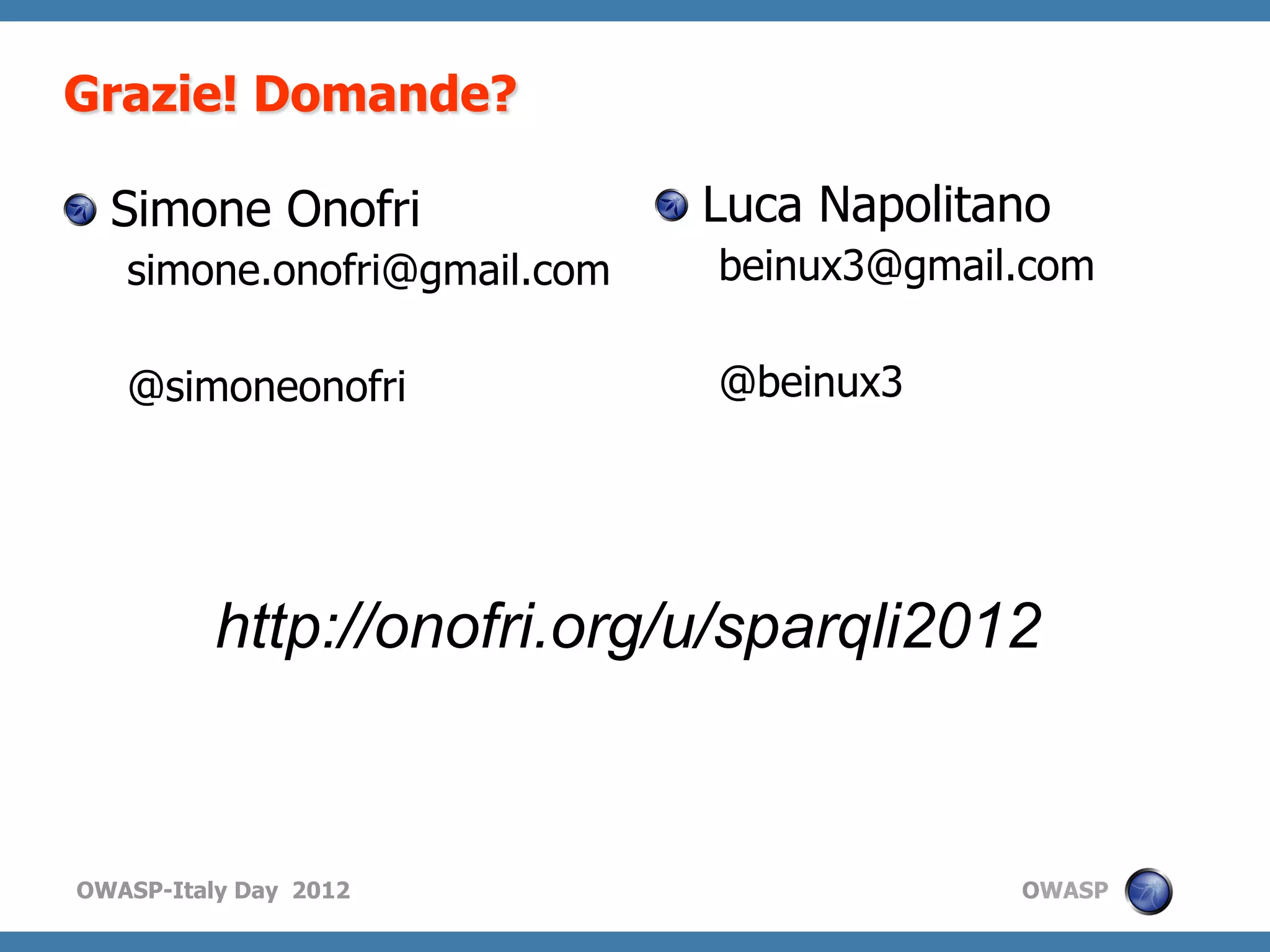 Grazie! Domande?

!   Simone Onofri            !   Luca Napolitano
   simone.onofri@gmail.com      beinux3@gmail.com

   @simoneonofri                @beinux3




          http://onofri.org/u/sparqli2012


OWASP-Italy Day 2012                          OWASP
 