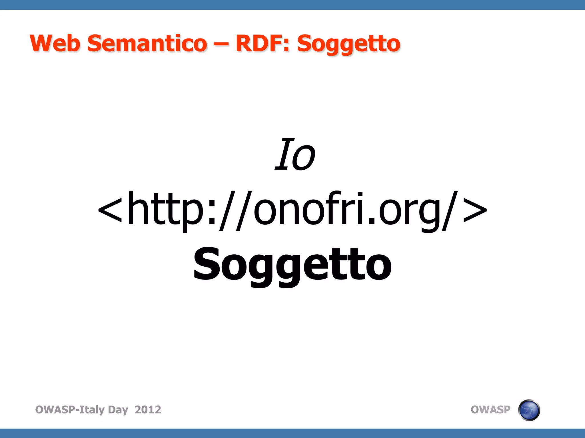Web Semantico – RDF: Soggetto




                  Io
         <http://onofri.org/>
              Soggetto


OWASP-Italy Day 2012            OWASP
 