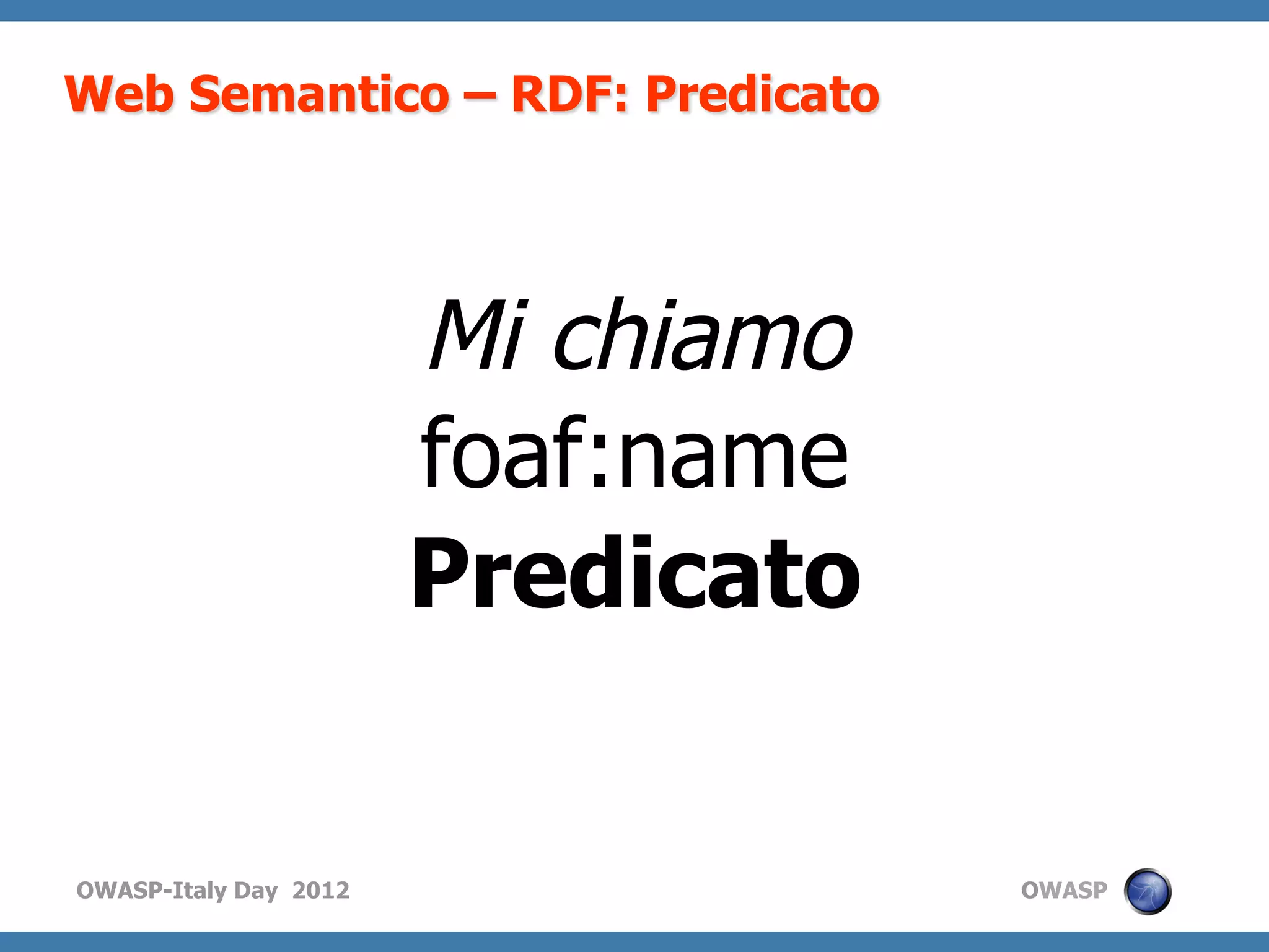 Web Semantico – RDF: Predicato




                       Mi chiamo
                       foaf:name
                       Predicato


OWASP-Italy Day 2012               OWASP
 