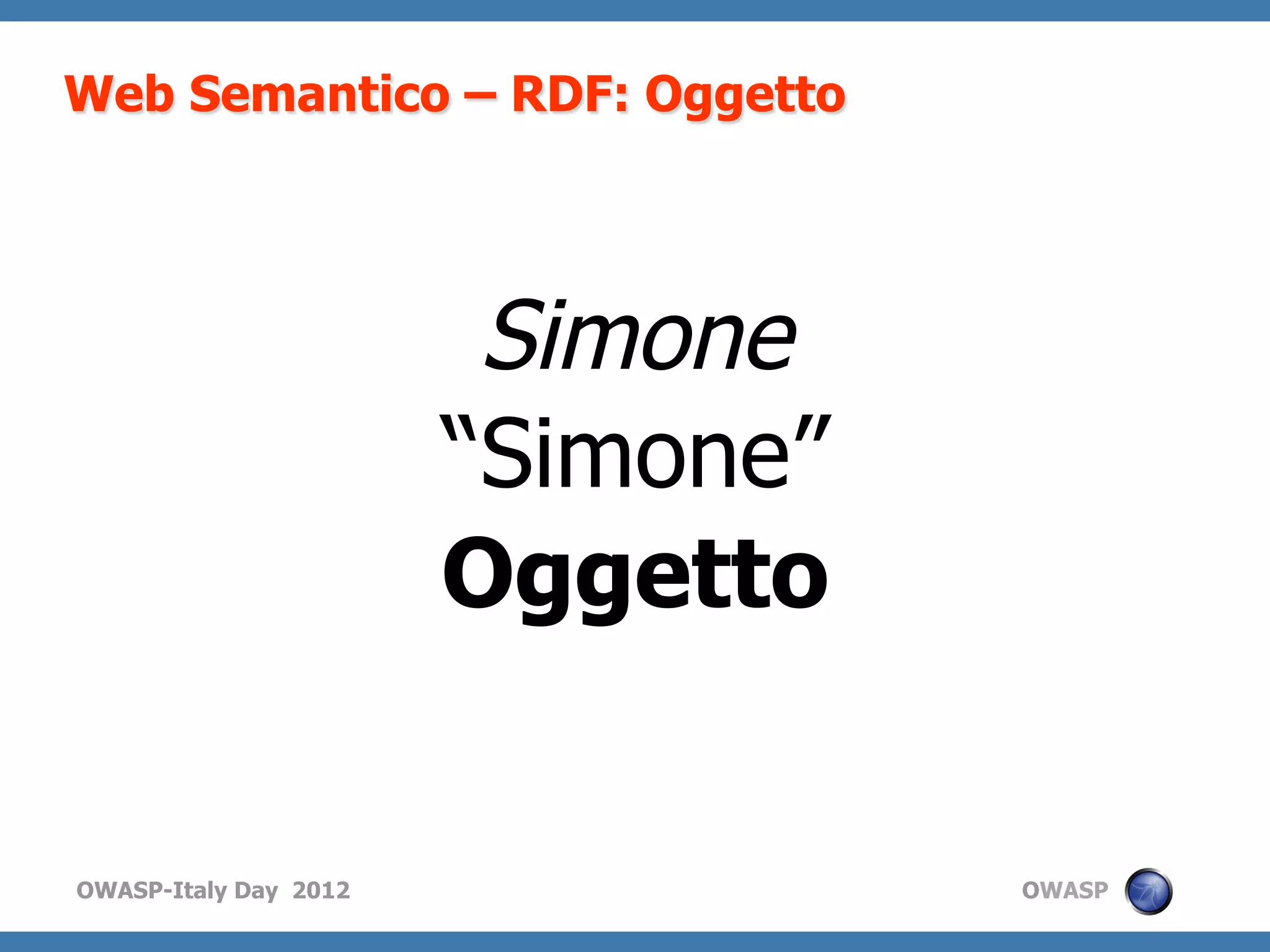 Web Semantico – RDF: Oggetto




                        Simone
                       “Simone”
                       Oggetto


OWASP-Italy Day 2012              OWASP
 