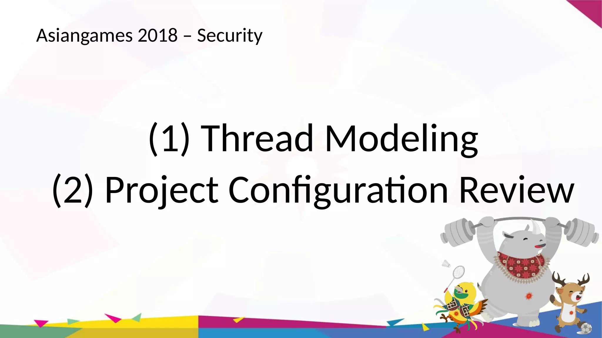 Asiangames 2018 – Security
(1) Thread Modeling
(2) Project Configuration Review
 