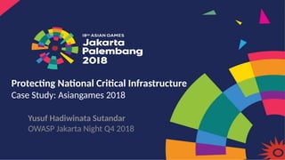 Protecting National Critical Infrastructure
Case Study: Asiangames 2018
Yusuf Hadiwinata Sutandar
OWASP Jakarta Night Q4 2018
 