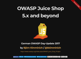 OWASP Juice Shop
5.x and beyond
German OWASP Day-Update 2017
by /Björn Kimminich @bkimminich
https://www.owasp.org/index.php/OWASP_Juice_Shop_Project
Tweet Follow @owasp_juiceshop Follow @bkimminich Follow @bkimminich 192 Star 587Like 177
 