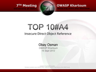 Insecure Direct Object Reference


                                Obay Osman
                                 OWASP Khartoum
                                  15 Sept 2012




                                      Copyright © The OWASP Foundation
Permission is granted to copy, distribute and/or modify this document under the terms of the OWASP License.
 