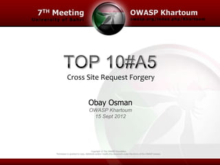 Cross Site Request Forgery


                                Obay Osman
                                 OWASP Khartoum
                                  15 Sept 2012




                                      Copyright © The OWASP Foundation
Permission is granted to copy, distribute and/or modify this document under the terms of the OWASP License.
 