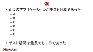 例
• 6 つのアプリケーションがテスト対象であった
– A
– B
– C
– D
– E
– F
• テスト期間は最長でも 5 日であった
 