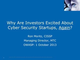 Why Are Investors Excited About
Cyber Security Startups, Again?
Ron Moritz, CISSP
Managing Director, MTC
OWASP: 1 October 2013

1

Copyright ©2013 MTC. All rights reserved. All trademarks, trade names, services marks and logos referenced herein belong to their respective companies.

 