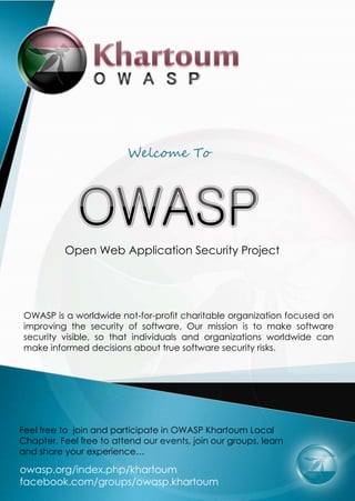 Welcome To




          Open Web Application Security Project




OWASP is a worldwide not-for-profit charitable organization focused on
improving the security of software, Our mission is to make software
security visible, so that individuals and organizations worldwide can
make informed decisions about true software security risks.




Feel free to join and participate in OWASP Khartoum Local
Chapter, Feel free to attend our events, join our groups, learn
and share your experience…

owasp.org/index.php/khartoum
facebook.com/groups/owasp.khartoum
 