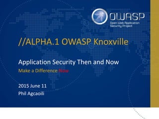 //ALPHA.1 OWASP Knoxville
Application Security Then and Now
Make a Difference Now
2015 June 11
Phil Agcaoili
 