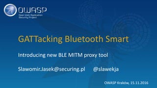 GATTacking Bluetooth Smart
Introducing new BLE MITM proxy tool
Slawomir.Jasek@securing.pl @slawekja
OWASP Kraków, 15.11.2016
 