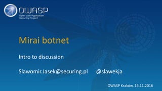Mirai botnet
Intro to discussion
Slawomir.Jasek@securing.pl @slawekja
OWASP Kraków, 15.11.2016
 
