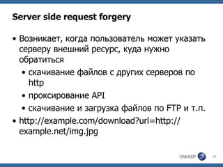 OWASP 17
Server side request forgery
• Возникает, когда пользователь может указать
серверу внешний ресурс, куда нужно
обра...