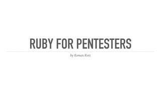 RUBY FOR PENTESTERS
by Roman Rott
 