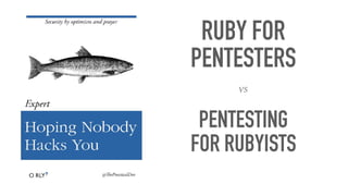 RUBY FOR
PENTESTERS
PENTESTING
FOR RUBYISTS
VS
 