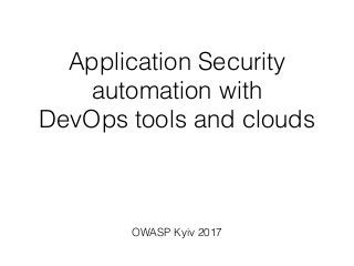 Application Security
automation with
DevOps tools and clouds
OWASP Kyiv 2017
 