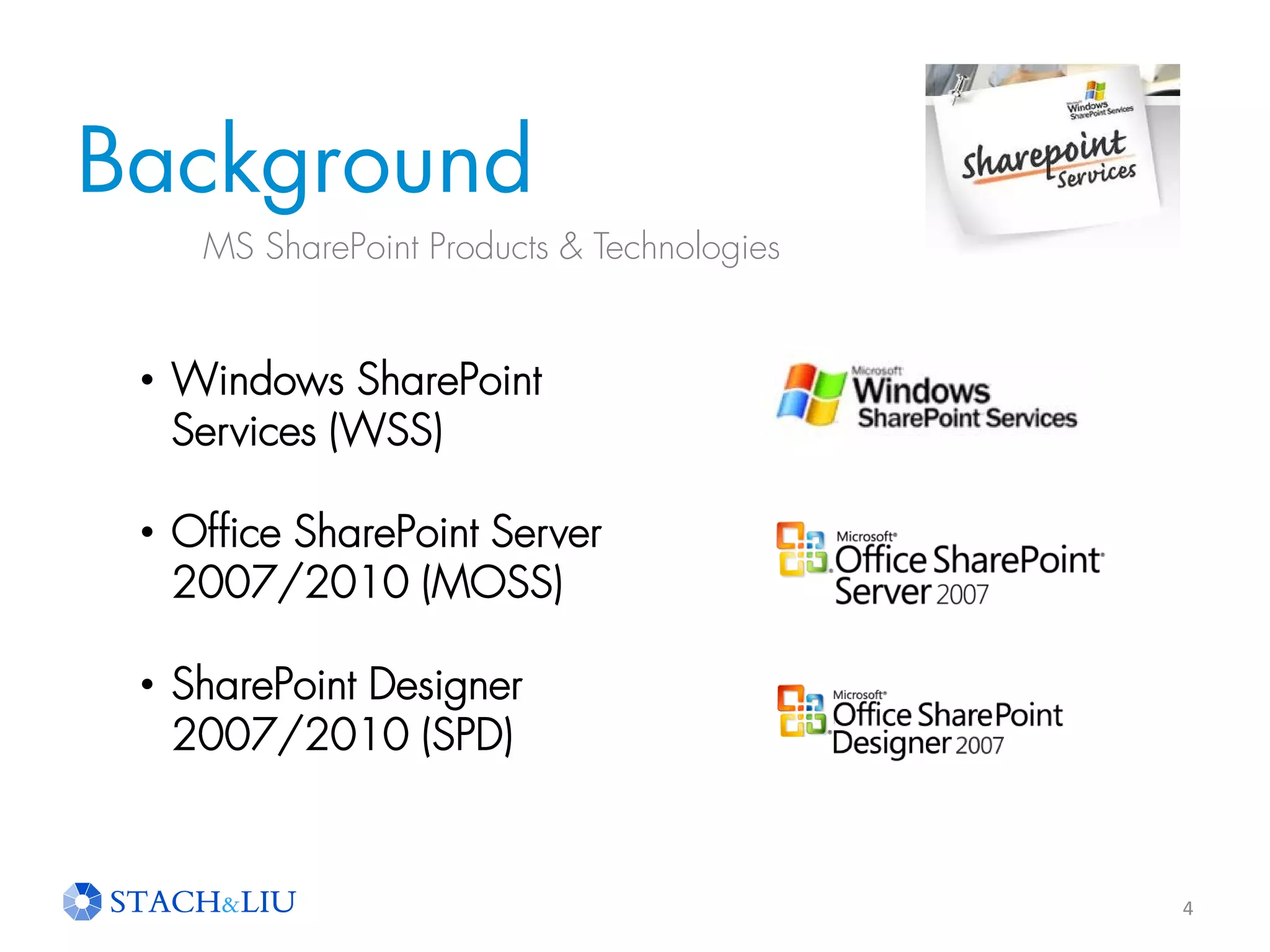 Background
4
MS SharePoint Products & Technologies
• Windows SharePoint
Services (WSS)
• Office SharePoint Server
2007/2010 (MOSS)
• SharePoint Designer
2007/2010 (SPD)
 
