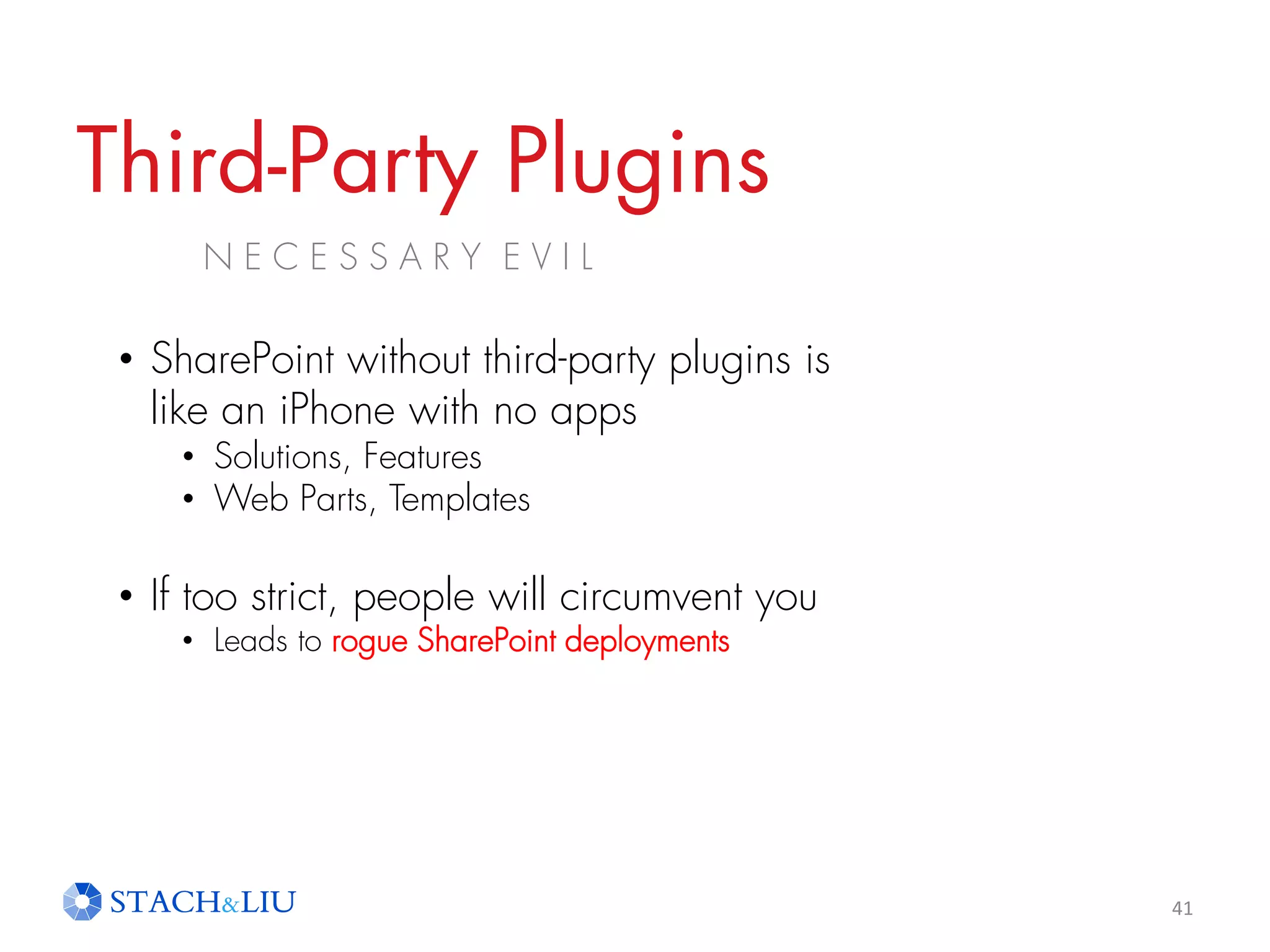 Third-Party Plugins
N E C E S S A R Y E V I L
41
• SharePoint without third-party plugins is
like an iPhone with no apps
• Solutions, Features
• Web Parts, Templates
• If too strict, people will circumvent you
• Leads to rogue SharePoint deployments
 