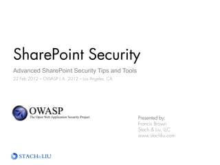 SharePoint Security
Advanced SharePoint Security Tips and Tools
22 Feb 2012 – OWASP L.A. 2012 – Los Angeles, CA
Presented by:
Francis Brown
Stach & Liu, LLC
www.stachliu.com
 