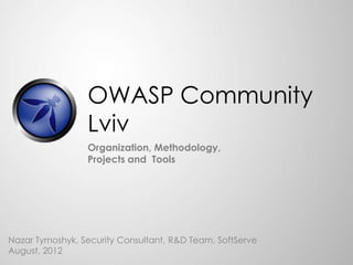 OWASP Community
                 Lviv
                 Organization, Methodology,
                 Projects and Tools




Nazar Tymoshyk, Security Consultant, R&D Team, SoftServe
August, 2012
 