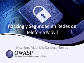 Hacking y Seguridad en Redes de
Telefonía Móvil
Msc. Ing. Mauricio Canseco Torres
 