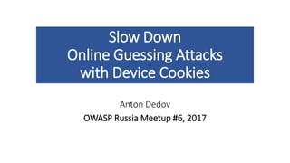 Slow Down
Online Guessing Attacks
with Device Cookies
Anton Dedov
OWASP Russia Meetup #6, 2017
 