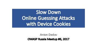 Slow	Down
Online	Guessing	Attacks
with	Device	Cookies
Anton	Dedov
OWASP	Russia	Meetup	#6,	2017
 