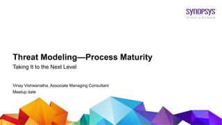 © 2018 Synopsys, Inc.1
Threat Modeling—Process Maturity
Taking It to the Next Level
Vinay Vishwanatha, Associate Managing Consultant
Meetup date
 