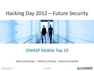 Hacking Day 2012 – Future Security




                                 OWASP Mobile Top 10

                         Tobias Ellenberger - COO & Co-Partner - OneConsult GmbH

© 2012 OneConsult GmbH                           14. Juni 2012
www.oneconsult.com
 