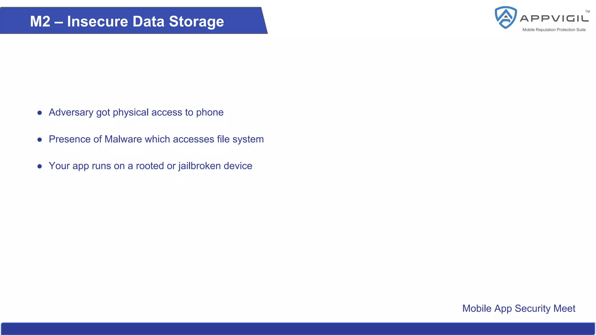 Mobile App Security Meet
M2 – Insecure Data Storage
● Adversary got physical access to phone
● Presence of Malware which accesses file system
● Your app runs on a rooted or jailbroken device
 