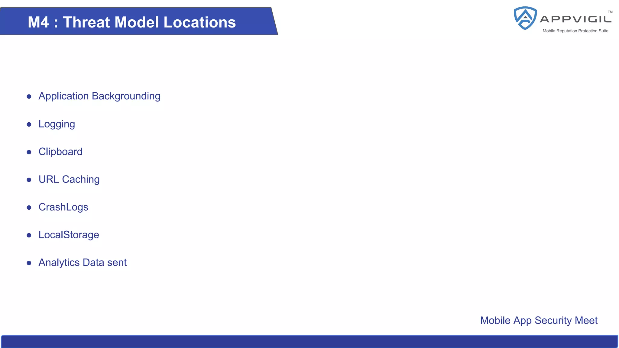 Mobile App Security Meet
M4 : Threat Model Locations
● Application Backgrounding
● Logging
● Clipboard
● URL Caching
● CrashLogs
● LocalStorage
● Analytics Data sent
 