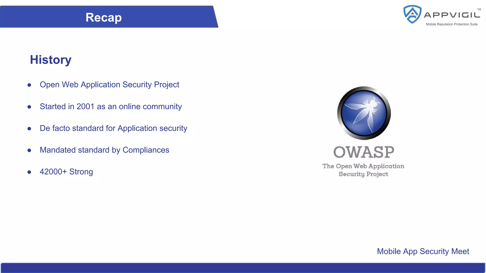 Mobile App Security Meet
Recap
History
● Open Web Application Security Project
● Started in 2001 as an online community
● De facto standard for Application security
● Mandated standard by Compliances
● 42000+ Strong
 
