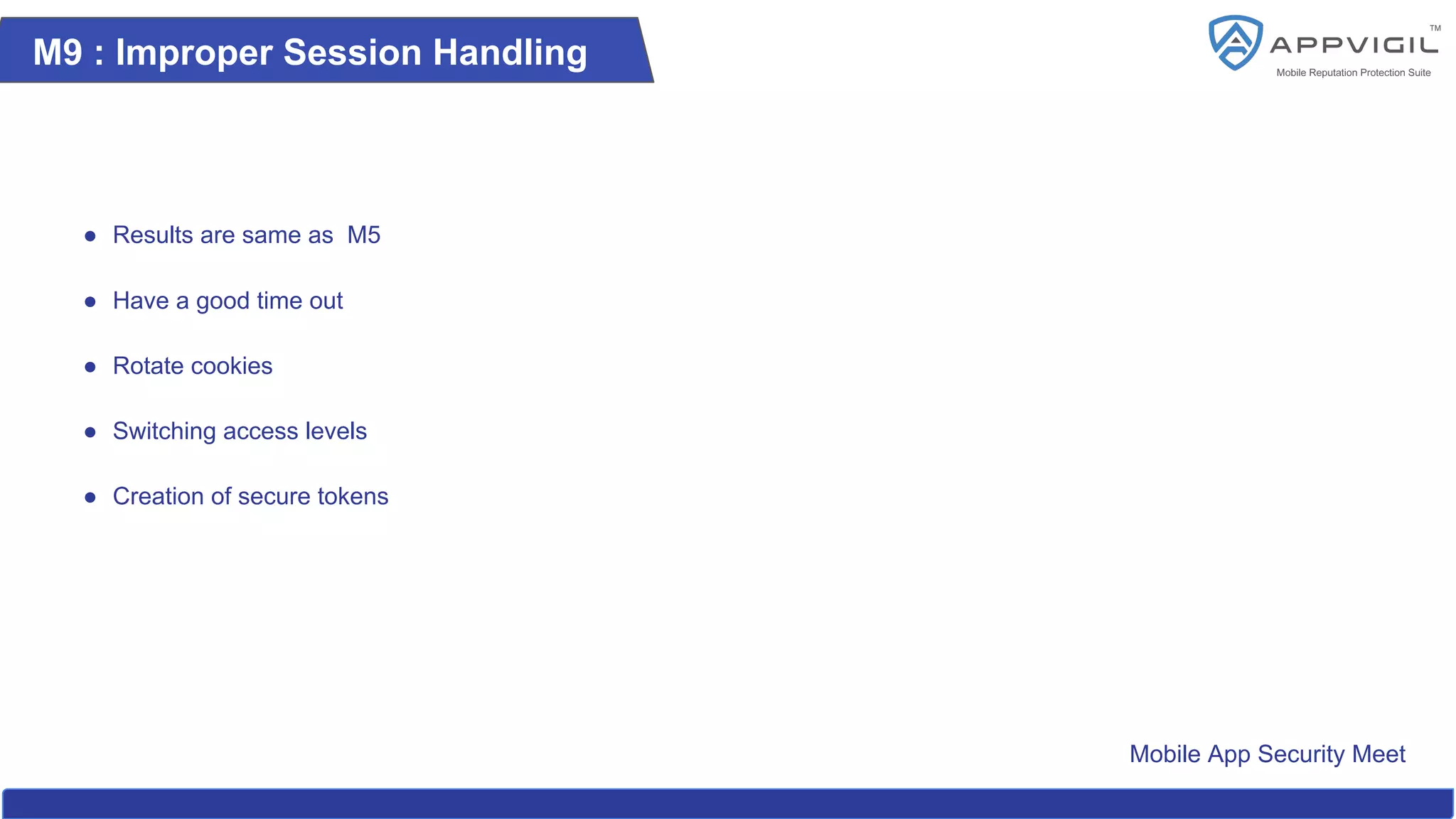 Mobile App Security Meet
M9 : Improper Session Handling
● Results are same as M5
● Have a good time out
● Rotate cookies
● Switching access levels
● Creation of secure tokens
 